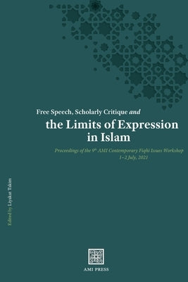 Free Speech, Scholarly Critique and the Limits of Expression in Islam: Proceedings of the 9th AMI Contemporary Fiqhī Issues Workshop, 1-2 July 20 by Takim, Liyakat