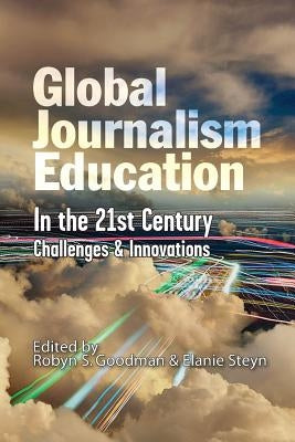 Global Journalism Education In the 21st Century: Challenges & Innovations by Goodman, Robyn S.