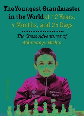 The Youngest Chess Grandmaster in the World: The Chess Adventures of Abhimanyu Mishra Aged 12 Years, 4 Months, and 25 Days by Mishra, Abhimanyu