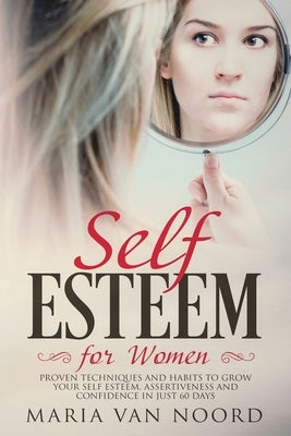 Self Esteem for Women: Proven Techniques and Habits to Grow Your Self-Esteem, Assertiveness and Confidence in Just 60 Days by Noord, Maria Van