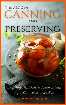 The ABC'S of Canning and Preserving: Everything You Need to Know to Can Vegetables, Meals and Meats by Williams, Cassandra