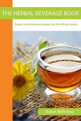 The Herbal Beverage Book: Simple and Delicious Recipes for the Whole Family by Belliveau, Robin