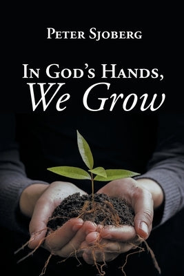 In God's Hands, We Grow by Sjoberg, Peter