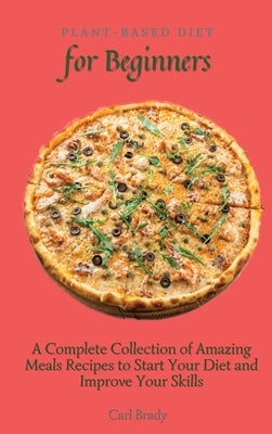 Plant-Based Diet for Beginners: A Complete Collection of Amazing Meals Recipes to Start Your Diet and Improve Your Skills by Brady, Carl