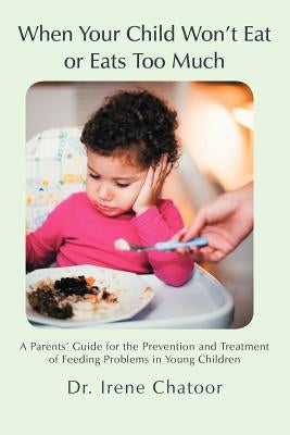 When Your Child Won't Eat or Eats Too Much: A Parents' Guide for the Prevention and Treatment of Feeding Problems in Young Children by Chatoor, Irene