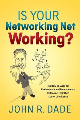 Is Your Networking Net Working?: The How to Guide for Professionals and Entrepreneurs to Become Their Own Center of Influence by Dade, John R.