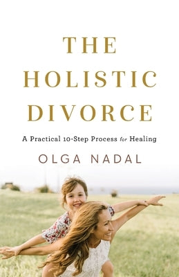 The Holistic Divorce: A Practical 10-Step Process for Healing by Nadal, Olga