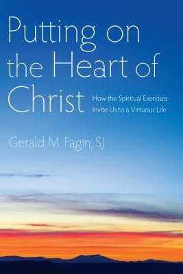 Putting on the Heart of Christ: How the Spiritual Exercises Invite Us to a Virtuous Life by Fagin, Gerald M.