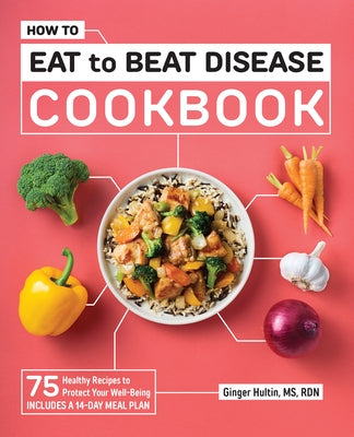 How to Eat to Beat Disease Cookbook: 75 Healthy Recipes to Protect Your Well-Being by Hultin, Ginger, Rd MS