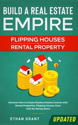 Build A Real Estate Empire: Flipping Houses & Rental Property: Discover How to Create Massive Passive Income with Rental Properties, Flipping Hous by Grant, Ethan