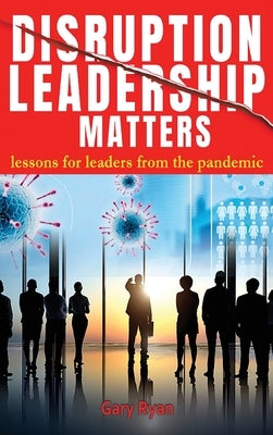 Disruption Leadership Matters: lessons for leaders from the pandemic by Ryan, Gary