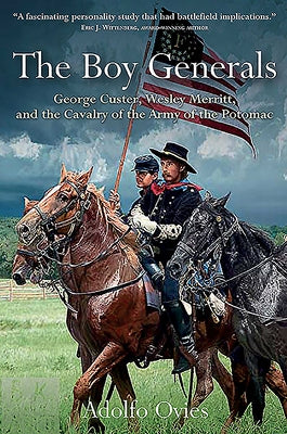 The Boy Generals: George Custer, Wesley Merritt, and the Cavalry of the Army of the Potomac by Ovies, Adolfo