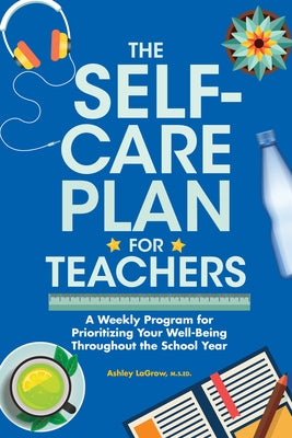 The Self-Care Plan for Teachers: A Weekly Program for Prioritizing Your Well-Being Throughout the School Year by LaGrow, Ashley