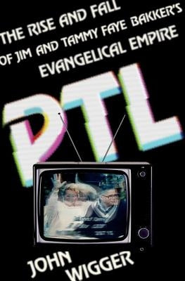 PTL: The Rise and Fall of Jim and Tammy Faye Bakker's Evangelical Empire by Wigger, John