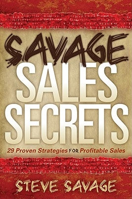 Savage Sales Secrets: 29 Proven Strategies for Profitable Sales by Savage, Steve