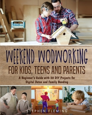 Weekend Woodworking For Kids, Teens and Parents: A Beginner's Guide with 20 DIY Projects for Digital Detox and Family Bonding by Fleming, Stephen