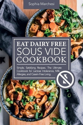 Eat Dairy Free Sous Vide Cookbook: Simple, Satisfying Recipes. The Ultimate Cookbook for Lactose Intolerance, Milk Allergies, and Casein-Free Living by Marchesi, Sophia