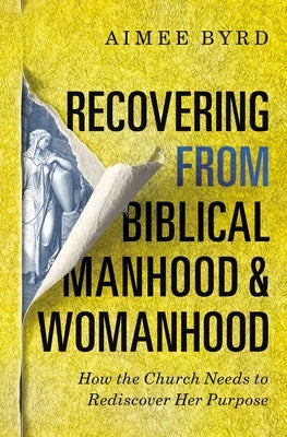 Recovering from Biblical Manhood and Womanhood: How the Church Needs to Rediscover Her Purpose by Byrd, Aimee