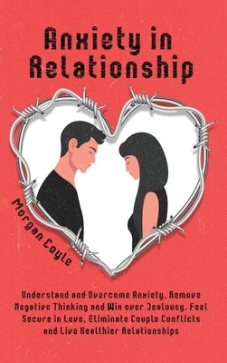 Anxiety in Relationship: Understand and Overcome Anxiety, Remove Negative Thinking and Win over Jealousy. Feel Secure in Love, Eliminate Couple by Coyle, Morgan