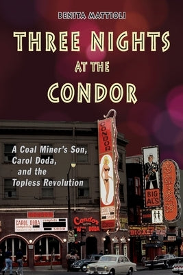 Three Nights at the Condor: A Coal Miner's Son, Carol Doda, and the Topless Revolution by Mattioli, Benita