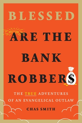 Blessed Are the Bank Robbers: The True Adventures of an Evangelical Outlaw by Smith, Chas