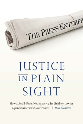 Justice in Plain Sight: How a Small-Town Newspaper and Its Unlikely Lawyer Opened America's Courtrooms by Bernstein, Dan