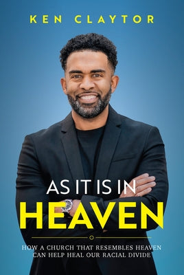 As It Is in Heaven: How a Church That Resembles Heaven Can "Help" Heal Our Racial Divide by Claytor, Ken