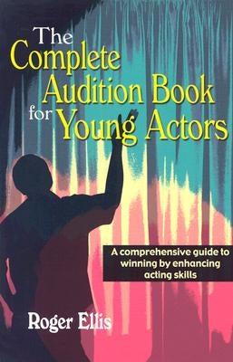 The Complete Audition Book for Young Actors: A Comprehensive Guide to Winning Enhancing Acting Skills by Ellis, Roger