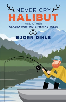Never Cry Halibut: And Other Alaska Hunting & Fishing Tales by Dihle, Bjorn