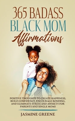 365 Badass Black Mom Affirmations: Positive Thoughts to Create Happiness, Build Confidence, Encourage Bonding, and Eliminate Stress and Anxiety for Pa by Greene, Jasmine