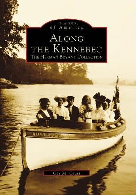 Along the Kennebec: The Herman Bryant Collection by Grant, Gay M.