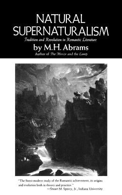 Natural Supernaturalism: Tradition and Revolution in Romantic Literature by Abrams, M. H.