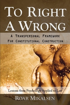 To Right a Wrong: A Transpersonal Framework for Constitutional Construction by Mikalsen, Roar Alexander