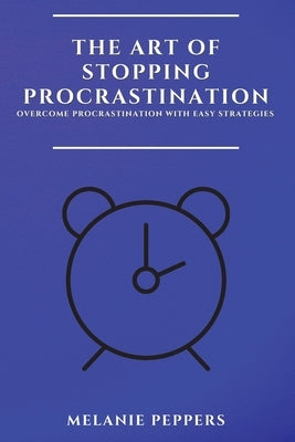 The Art of Stopping Procrastination: Overcome Procrastination with Easy Strategies by Peppers, Melanie