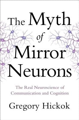 The Myth of Mirror Neurons: The Real Neuroscience of Communication and Cognition by Hickok, Gregory