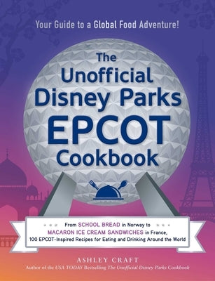 The Unofficial Disney Parks EPCOT Cookbook: From School Bread in Norway to Macaron Ice Cream Sandwiches in France, 100 Epcot-Inspired Recipes for Eati by Craft, Ashley