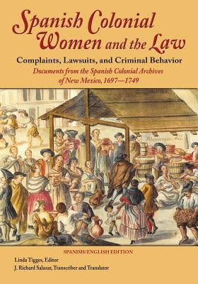 Spanish Colonial Women and the Law: Complaints, Lawsuits, and Criminal Behavior: Documents from the Spanish Colonial Archives of New Mexico, 1697-1749 by Tigges, Linda
