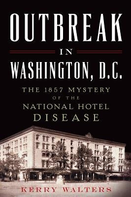 Outbreak in Washington, D.C.: The 1857 Mystery of the National Hotel Disease by Walters, Kerry