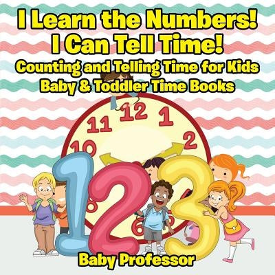 I Learn the Numbers! I Can Tell Time! Counting and Telling Time for Kids - Baby & Toddler Time Books by Baby Professor