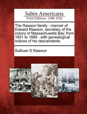 The Rawson Family: Memoir of Edward Rawson, Secretary of the Colony of Massachusetts Bay, from 1651 to 1686: With Genealogical Notices of by Rawson, Sullivan S.