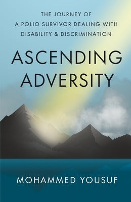 Ascending Adversity: The Journey of a Polio Survivor Dealing with Disability and Discrimination by Yousuf, Mohammed