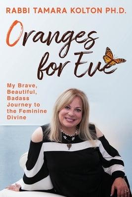 Oranges for Eve: My Brave, Beautiful, Badass Journey to the Feminine Divine by Kolton Ph. D., Rabbi Tamara