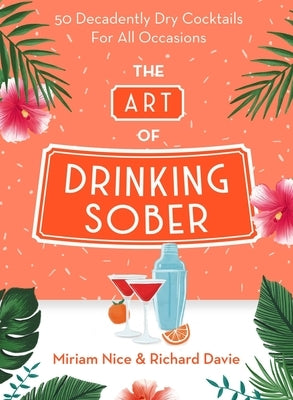 The Art of Drinking Sober: 50 Decadently Dry Cocktails for All Occasions by Nice, Miriam