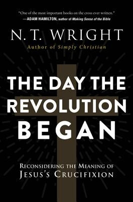 The Day the Revolution Began: Reconsidering the Meaning of Jesus's Crucifixion by Wright, N. T.