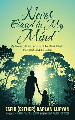 Never Erased in My Mind: My Life as a Child Survivor of the Minsk Ghetto, the Forest, and the Gulag by Lupyan, Esfir Kaplan