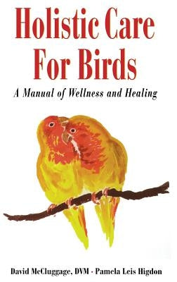 Holistic Care for Birds: A Manual of Wellness and Healing by McCluggage, David