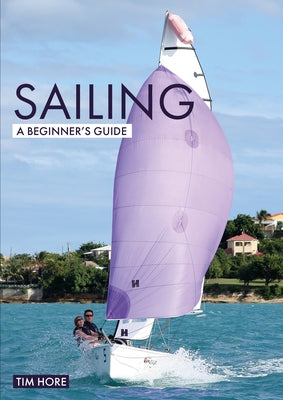 Sailing: A Beginner's Guide: The Simplest Way to Learn to Sail by Hore, Tim