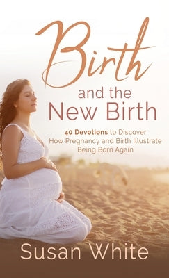 Birth and the New Birth: 40 Devotions to Discover How Pregnancy and Birth Illustrate Being Born Again by White, Susan M.