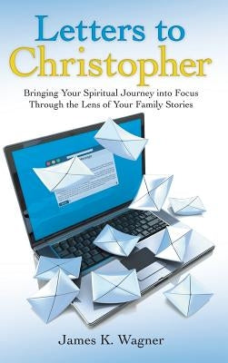 Letters to Christopher: Bringing Your Spiritual Journey into Focus Through the Lens of Your Family Stories by Wagner, James K.