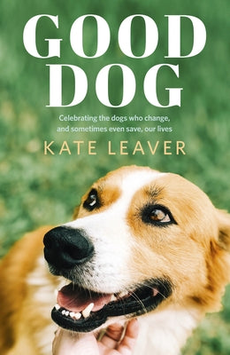 Good Dog: Celebrating Dogs Who Change, and Sometimes Even Save, Our Lives by Leaver, Kate
